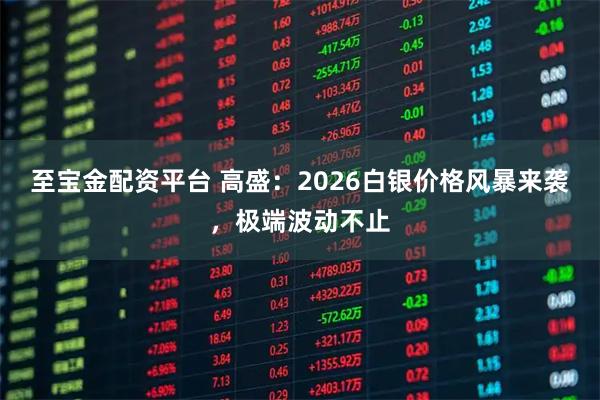 至宝金配资平台 高盛：2026白银价格风暴来袭，极端波动不止