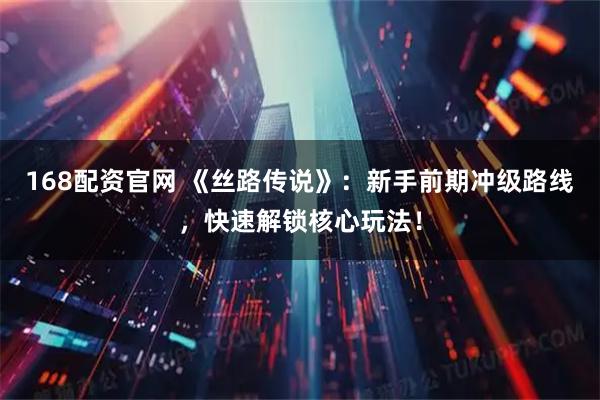 168配资官网 《丝路传说》：新手前期冲级路线，快速解锁核心玩法！