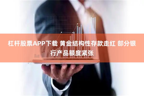 杠杆股票APP下载 黄金结构性存款走红 部分银行产品额度紧张
