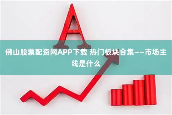 佛山股票配资网APP下载 热门板块合集——市场主线是什么