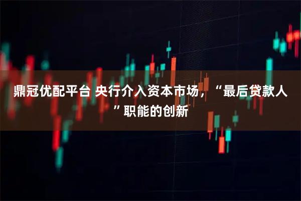 鼎冠优配平台 央行介入资本市场，“最后贷款人”职能的创新