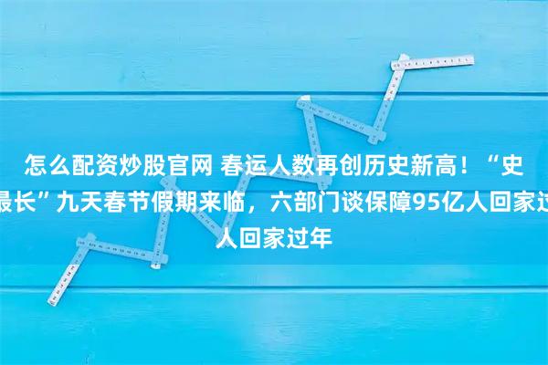 怎么配资炒股官网 春运人数再创历史新高！“史上最长”九天春节假期来临，六部门谈保障95亿人回家过年