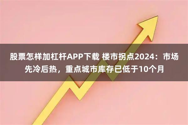 股票怎样加杠杆APP下载 楼市拐点2024：市场先冷后热，重点城市库存已低于10个月
