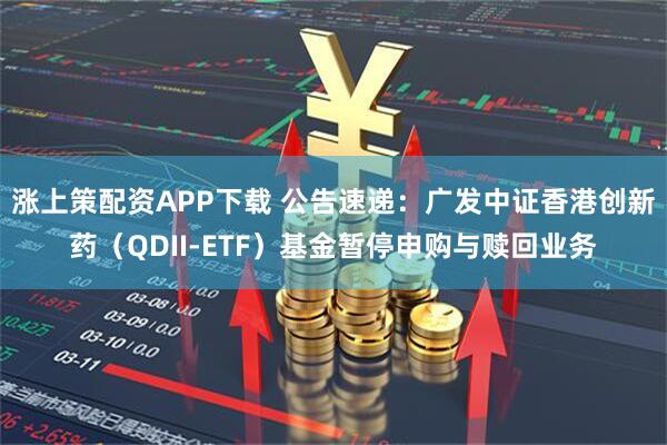 涨上策配资APP下载 公告速递：广发中证香港创新药（QDII-ETF）基金暂停申购与赎回业务
