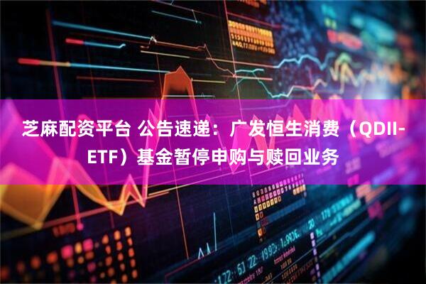 芝麻配资平台 公告速递：广发恒生消费（QDII-ETF）基金暂停申购与赎回业务
