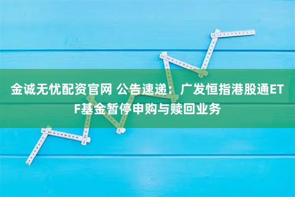 金诚无忧配资官网 公告速递：广发恒指港股通ETF基金暂停申购与赎回业务