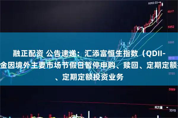 融正配资 公告速递：汇添富恒生指数（QDII-LOF）基金因境外主要市场节假日暂停申购、赎回、定期定额投资业务