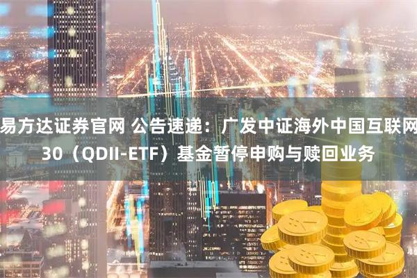 易方达证券官网 公告速递：广发中证海外中国互联网30（QDII-ETF）基金暂停申购与赎回业务