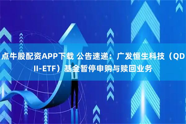 点牛股配资APP下载 公告速递：广发恒生科技（QDII-ETF）基金暂停申购与赎回业务