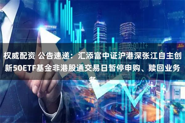 权威配资 公告速递：汇添富中证沪港深张江自主创新50ETF基金非港股通交易日暂停申购、赎回业务