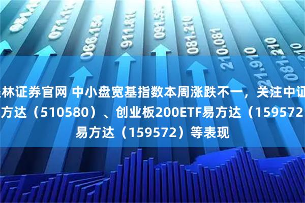 美林证券官网 中小盘宽基指数本周涨跌不一，关注中证500ETF易方达（510580）、创业板200ETF易方达（159572）等表现