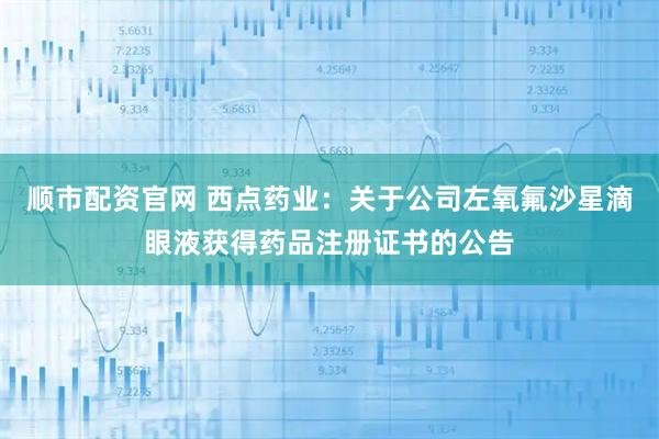 顺市配资官网 西点药业：关于公司左氧氟沙星滴眼液获得药品注册证书的公告