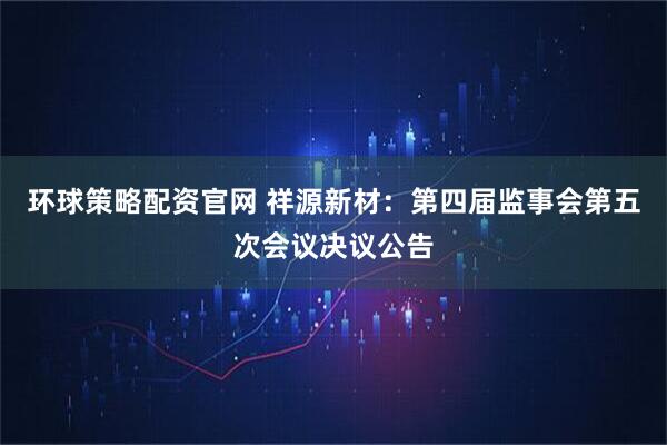 环球策略配资官网 祥源新材：第四届监事会第五次会议决议公告