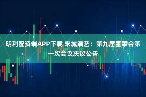 明利配资端APP下载 宋城演艺：第九届董事会第一次会议决议公告