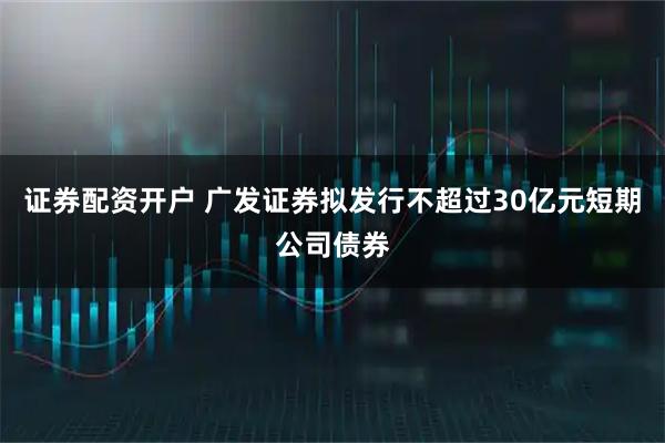 证券配资开户 广发证券拟发行不超过30亿元短期公司债券