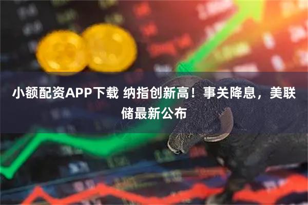 小额配资APP下载 纳指创新高！事关降息，美联储最新公布
