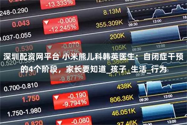 深圳配资网平台 小米熊儿科韩英医生：自闭症干预的4个阶段，家长要知道_孩子_生活_行为