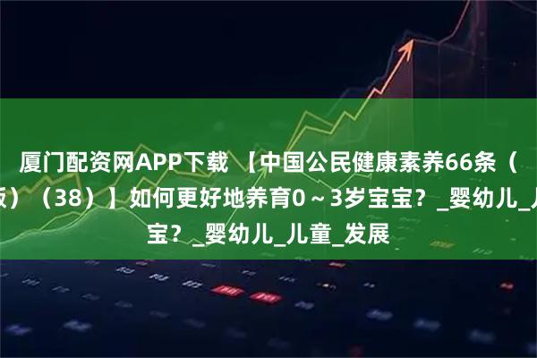 厦门配资网APP下载 【中国公民健康素养66条（2024年版）（38）】如何更好地养育0～3岁宝宝？_婴幼儿_儿童_发展