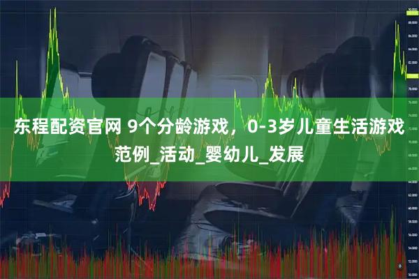 东程配资官网 9个分龄游戏，0-3岁儿童生活游戏范例_活动_婴幼儿_发展