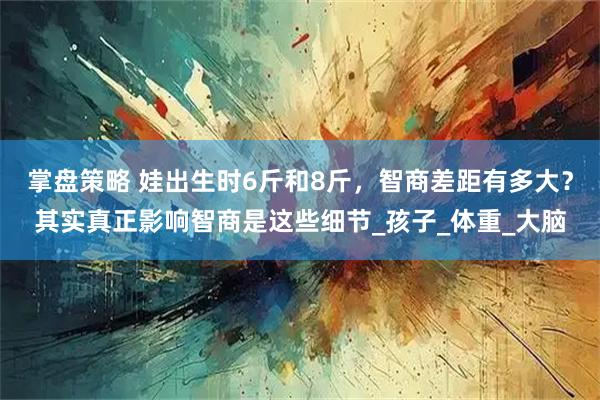 掌盘策略 娃出生时6斤和8斤，智商差距有多大？其实真正影响智商是这些细节_孩子_体重_大脑