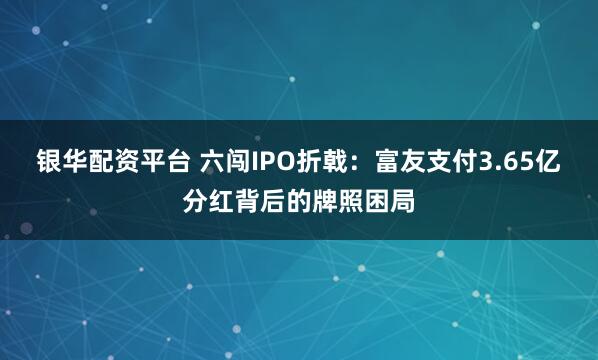 银华配资平台 六闯IPO折戟：富友支付3.65亿分红背后的牌照困局