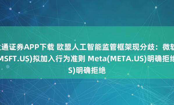 大通证券APP下载 欧盟人工智能监管框架现分歧：微软(MSFT.US)拟加入行为准则 Meta(META.US)明确拒绝
