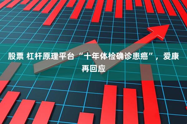 股票 杠杆原理平台 “十年体检确诊患癌”，爱康再回应