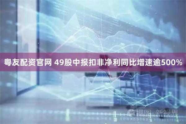粤友配资官网 49股中报扣非净利同比增速逾500%