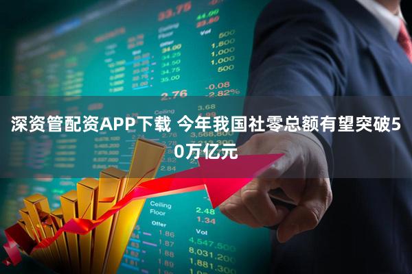 深资管配资APP下载 今年我国社零总额有望突破50万亿元