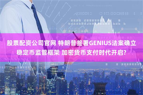 股票配资公司官网 特朗普签署GENIUS法案确立稳定币监管框架 加密货币支付时代开启?