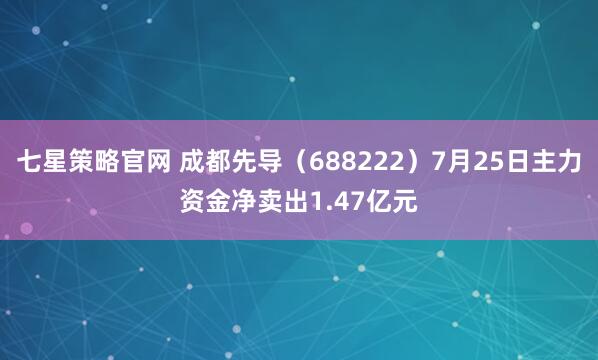 七星策略官网 成都先导（688222）7月25日主力资金净卖出1.47亿元