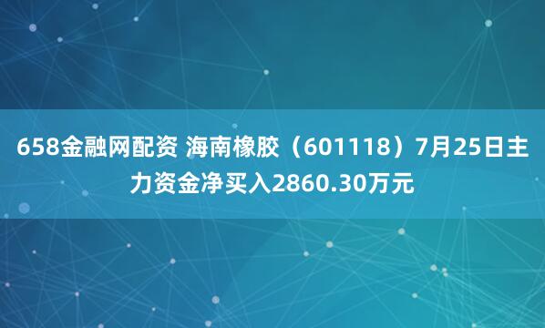 658金融网配资 海南橡胶（601118）7月25日主力资金净买入2860.30万元