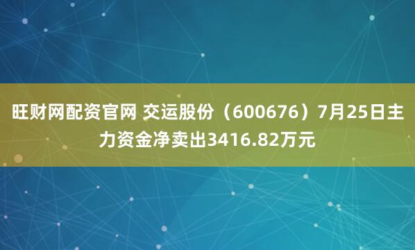 旺财网配资官网 交运股份（600676）7月25日主力资金净卖出3416.82万元