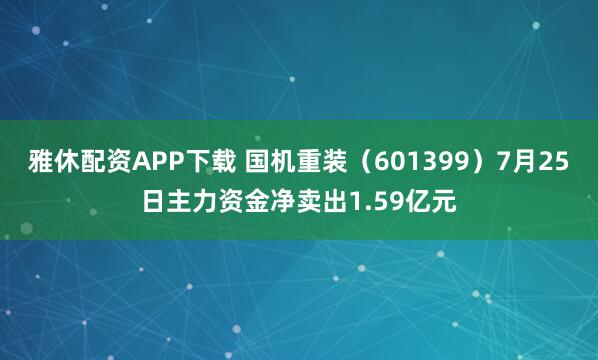 雅休配资APP下载 国机重装（601399）7月25日主力资金净卖出1.59亿元