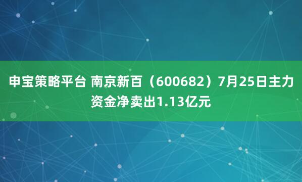 申宝策略平台 南京新百（600682）7月25日主力资金净卖出1.13亿元