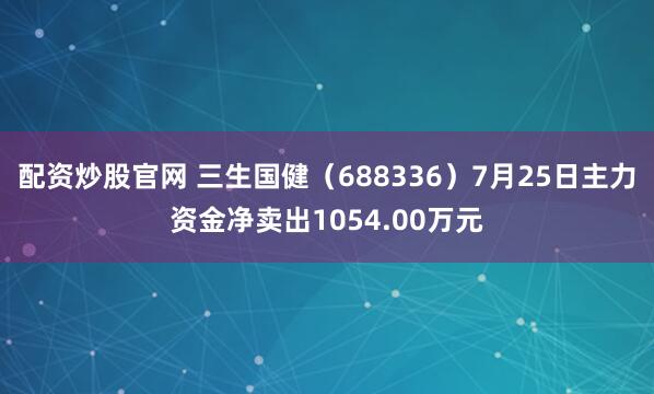 配资炒股官网 三生国健（688336）7月25日主力资金净卖出1054.00万元