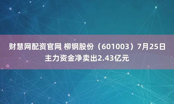 财慧网配资官网 柳钢股份（601003）7月25日主力资金净卖出2.43亿元