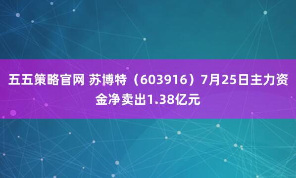 五五策略官网 苏博特（603916）7月25日主力资金净卖出1.38亿元