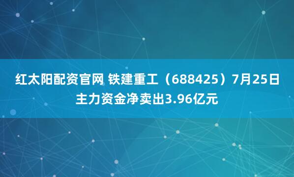红太阳配资官网 铁建重工（688425）7月25日主力资金净卖出3.96亿元
