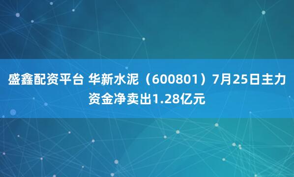 盛鑫配资平台 华新水泥（600801）7月25日主力资金净卖出1.28亿元