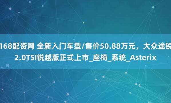 168配资网 全新入门车型/售价50.88万元，大众途锐2.0TSI锐越版正式上市_座椅_系统_Asterix