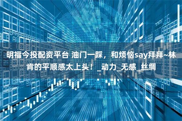 明福今投配资平台 油门一踩，和烦恼say拜拜~林肯的平顺感太上头！_动力_无感_丝绸