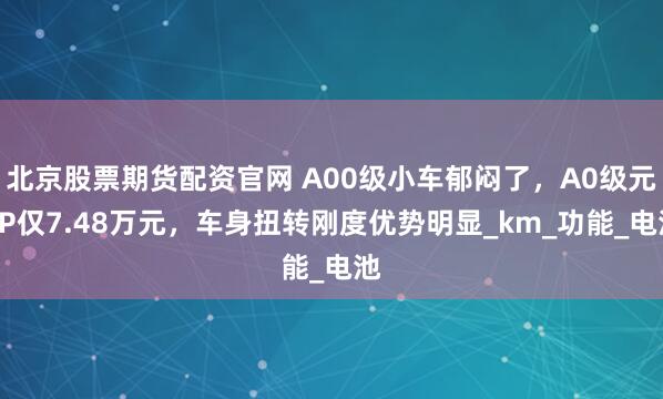 北京股票期货配资官网 A00级小车郁闷了，A0级元UP仅7.48万元，车身扭转刚度优势明显_km_功能_电池