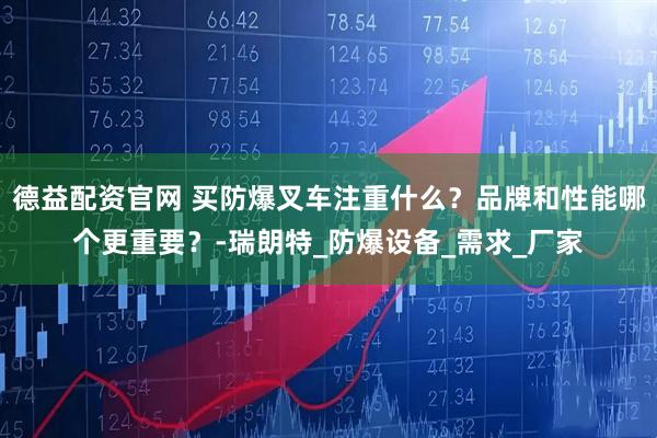 德益配资官网 买防爆叉车注重什么？品牌和性能哪个更重要？-瑞朗特_防爆设备_需求_厂家