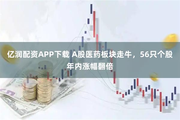 亿润配资APP下载 A股医药板块走牛，56只个股年内涨幅翻倍