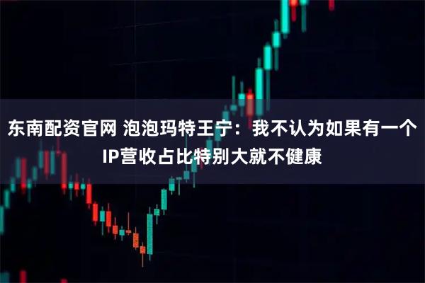 东南配资官网 泡泡玛特王宁：我不认为如果有一个IP营收占比特别大就不健康