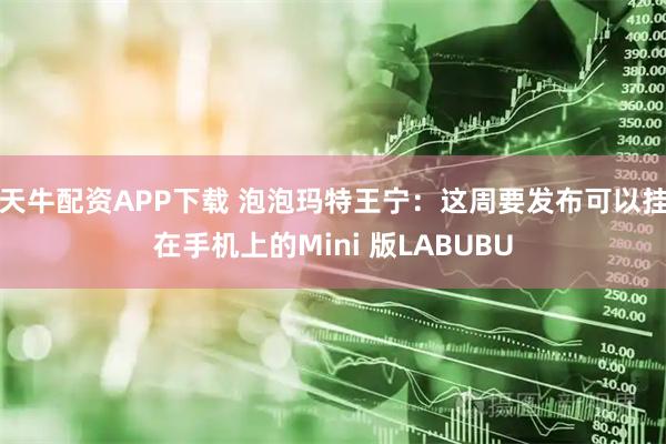 天牛配资APP下载 泡泡玛特王宁：这周要发布可以挂在手机上的Mini 版LABUBU