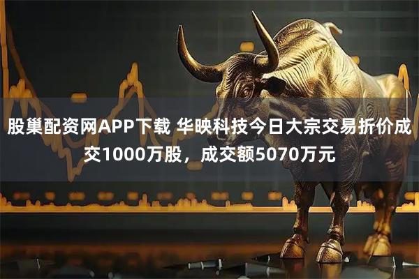 股巢配资网APP下载 华映科技今日大宗交易折价成交1000万股，成交额5070万元