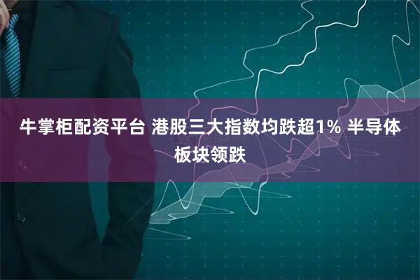 牛掌柜配资平台 港股三大指数均跌超1% 半导体板块领跌