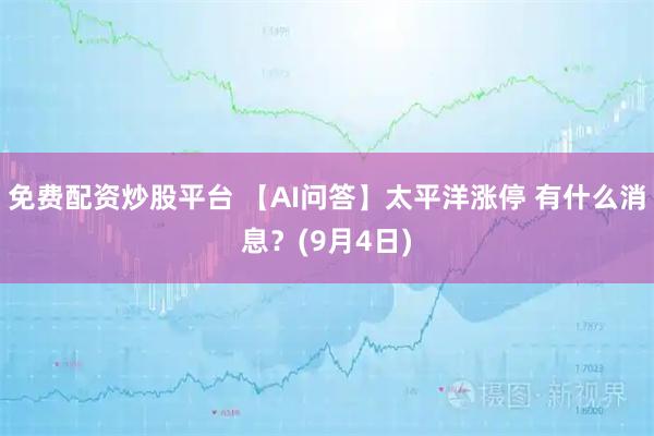 免费配资炒股平台 【AI问答】太平洋涨停 有什么消息？(9月4日)